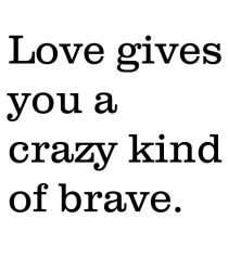 love gives you a crazy kind of brave