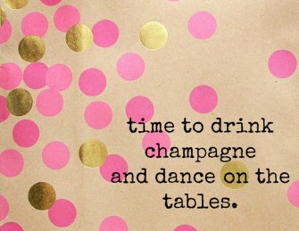 TIME TO DRINK CHAMPAGNE AND DANCE ON THE TABLES